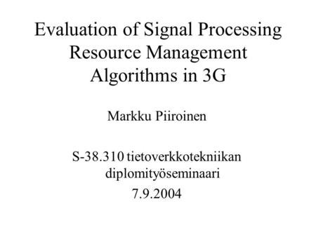 Evaluation of Signal Processing Resource Management Algorithms in 3G Markku Piiroinen S-38.310 tietoverkkotekniikan diplomityöseminaari 7.9.2004.