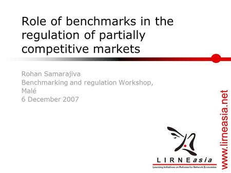 Www.lirneasia.net Role of benchmarks in the regulation of partially competitive markets Rohan Samarajiva Benchmarking and regulation Workshop, Malé 6 December.