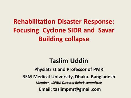 Rehabilitation Disaster Response: Focusing Cyclone SIDR and Savar Building collapse Taslim Uddin Physiatrist and Professor of PMR BSM Medical University,