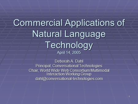 1 Commercial Applications of Natural Language Technology April 14, 2005 Deborah A. Dahl Principal, Conversational Technologies Chair, World Wide Web Consortium.