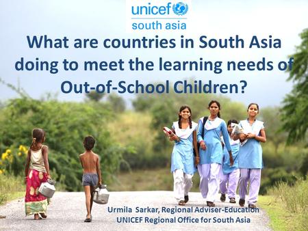 What are countries in South Asia doing to meet the learning needs of Out-of-School Children? Urmila Sarkar, Regional Adviser-Education UNICEF Regional.