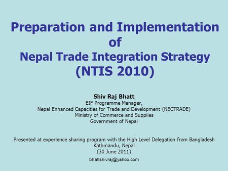 Preparation and Implementation of Nepal Trade Integration Strategy (NTIS 2010) Shiv Raj Bhatt EIF Programme Manager, Nepal Enhanced.