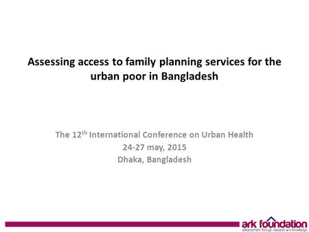 Assessing access to family planning services for the urban poor in Bangladesh The 12 th International Conference on Urban Health 24-27 may, 2015 Dhaka,