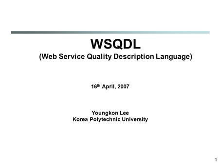 1 WSQDL (Web Service Quality Description Language) 16 th April, 2007 Youngkon Lee Korea Polytechnic University.