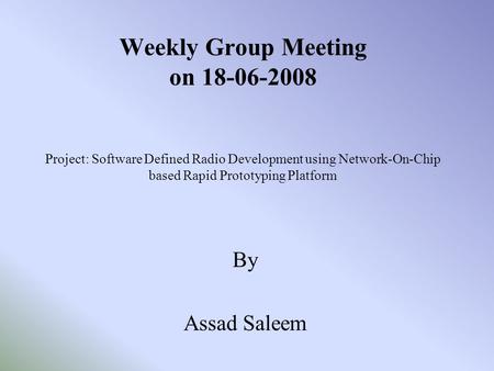 Weekly Group Meeting on 18-06-2008 Project: Software Defined Radio Development using Network-On-Chip based Rapid Prototyping Platform By Assad Saleem.