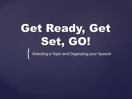 { Get Ready, Get Set, GO! Selecting a Topic and Organizing your Speech.