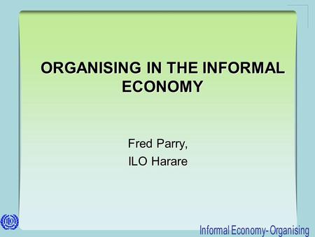 ORGANISING IN THE INFORMAL ECONOMY Fred Parry, ILO Harare Fred Parry, ILO Harare.