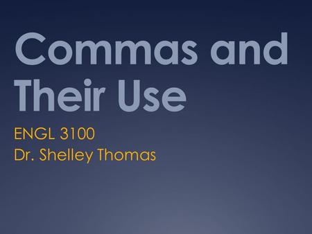 Commas and Their Use ENGL 3100 Dr. Shelley Thomas.