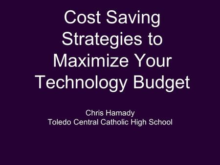 Cost Saving Strategies to Maximize Your Technology Budget Chris Hamady Toledo Central Catholic High School.