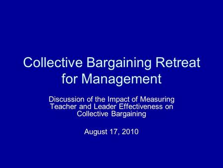 Collective Bargaining Retreat for Management Discussion of the Impact of Measuring Teacher and Leader Effectiveness on Collective Bargaining August 17,