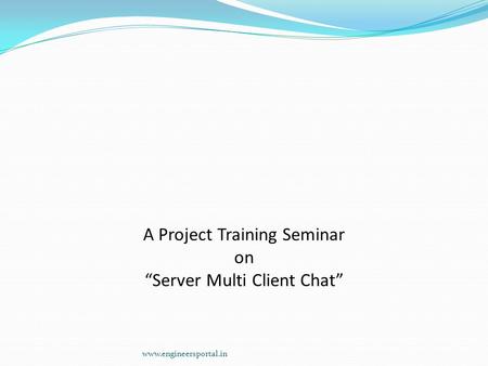 A Project Training Seminar on “Server Multi Client Chat” www.engineersportal.in.