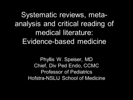 Systematic reviews, meta- analysis and critical reading of medical literature: Evidence-based medicine Phyllis W. Speiser, MD Chief, Div Ped Endo, CCMC.