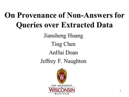 1 On Provenance of Non-Answers for Queries over Extracted Data Jiansheng Huang Ting Chen AnHai Doan Jeffrey F. Naughton.