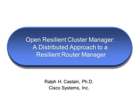 Open Resilient Cluster Manager: A Distributed Approach to a Resilient Router Manager Ralph H. Castain, Ph.D. Cisco Systems, Inc.