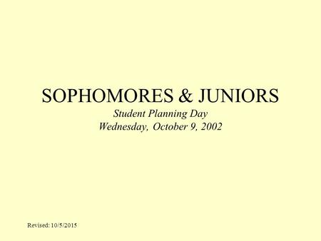 Revised: 10/5/2015 SOPHOMORES & JUNIORS Student Planning Day Wednesday, October 9, 2002.