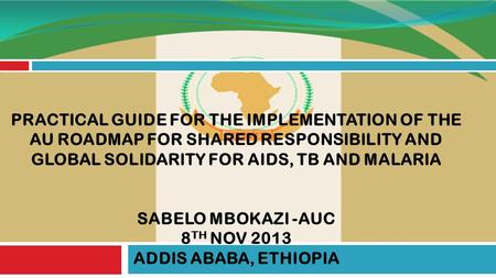 PRACTICAL GUIDE FOR THE IMPLEMENTATION OF THE AU ROADMAP FOR SHARED RESPONSIBILITY AND GLOBAL SOLIDARITY FOR AIDS, TB AND MALARIA SABELO MBOKAZI -AUC 8.