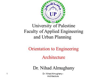 Dr. Nihad Almughany - Architecture 1 Dr. Nihad Almughany University of Palestine Faculty of Applied Engineering and Urban Planning Orientation to Engineering.