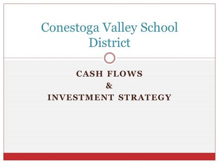 CASH FLOWS & INVESTMENT STRATEGY Conestoga Valley School District.