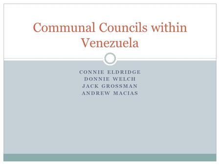 CONNIE ELDRIDGE DONNIE WELCH JACK GROSSMAN ANDREW MACIAS Communal Councils within Venezuela.