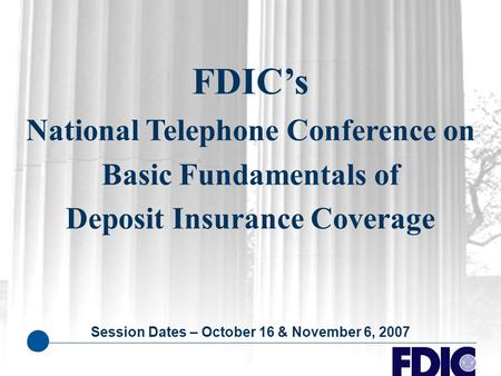 FDIC’s National Telephone Conference on Basic Fundamentals of Deposit Insurance Coverage Session Dates – October 16 & November 6, 2007.