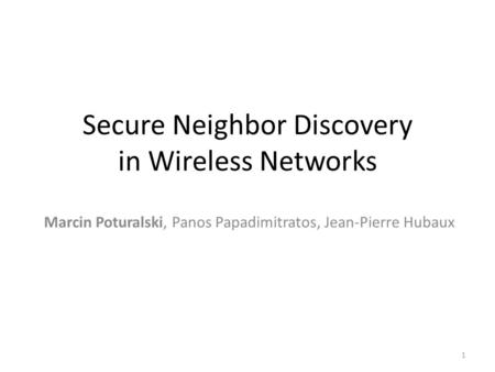 Secure Neighbor Discovery in Wireless Networks Marcin Poturalski, Panos Papadimitratos, Jean-Pierre Hubaux 1.