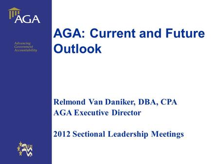 General title AGA: Current and Future Outlook Relmond Van Daniker, DBA, CPA AGA Executive Director 2012 Sectional Leadership Meetings.