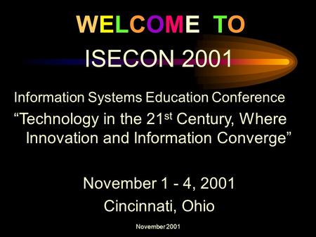 November 2001 WELCOME TO ISECON 2001 Information Systems Education Conference “Technology in the 21 st Century, Where Innovation and Information Converge”