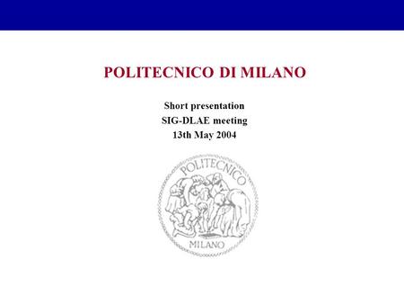 POLITECNICO DI MILANO Short presentation SIG-DLAE meeting 13th May 2004.