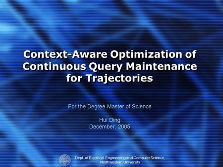 Dept. of Electrical Engineering and Computer Science, Northwestern University Context-Aware Optimization of Continuous Query Maintenance for Trajectories.