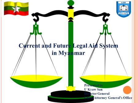 Current and Future Legal Aid System in Myanmar Presented by U Kyaw San Director General Union Attorney General’s Office.