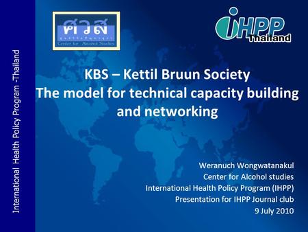 International Health Policy Program -Thailand KBS – Kettil Bruun Society The model for technical capacity building and networking Weranuch Wongwatanakul.