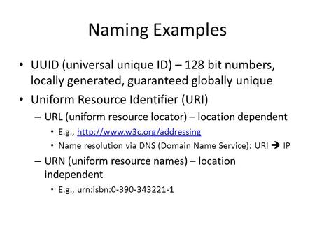 Naming Examples UUID (universal unique ID) – 128 bit numbers, locally generated, guaranteed globally unique Uniform Resource Identifier (URI) URL (uniform.