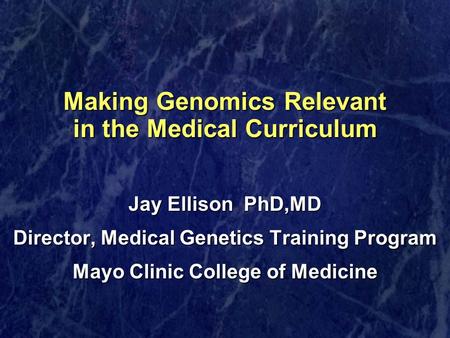 Making Genomics Relevant in the Medical Curriculum Jay Ellison PhD,MD Director, Medical Genetics Training Program Mayo Clinic College of Medicine.