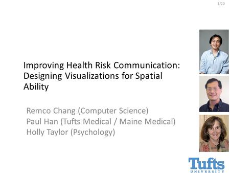 1/20 Remco Chang (Computer Science) Paul Han (Tufts Medical / Maine Medical) Holly Taylor (Psychology) Improving Health Risk Communication: Designing Visualizations.