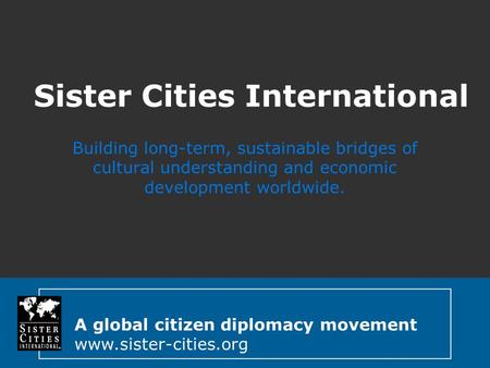 A global citizen diplomacy movement www.sister-cities.org Sister Cities International Building long-term, sustainable bridges of cultural understanding.