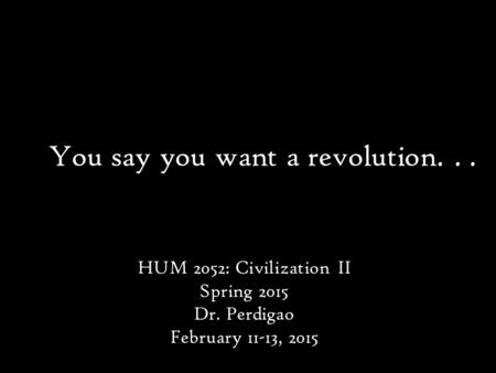 You say you want a revolution... HUM 2052: Civilization II Spring 2015 Dr. Perdigao February 11-13, 2015.