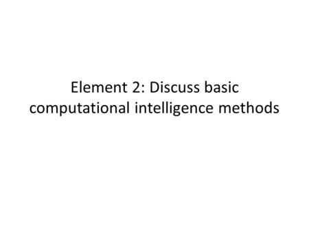 Element 2: Discuss basic computational intelligence methods.