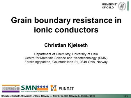 Christian Kjølseth, University of Oslo, Norway ― NorFERM, Gol, Norway, 04 October 2008 1/36 UNIVERSITY OF OSLO Grain boundary resistance in ionic conductors.