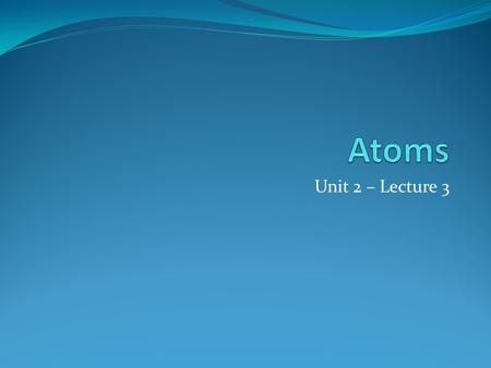 Unit 2 – Lecture 3. Atoms smallest particle of an element that retains its chemical properties composed of subatomic particles protons (p + ), neutrons.