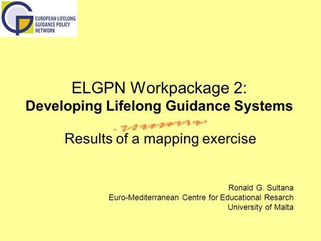 ELGPN Workpackage 2: Developing Lifelong Guidance Systems Results of a mapping exercise Ronald G. Sultana Euro-Mediterranean Centre for Educational Resarch.