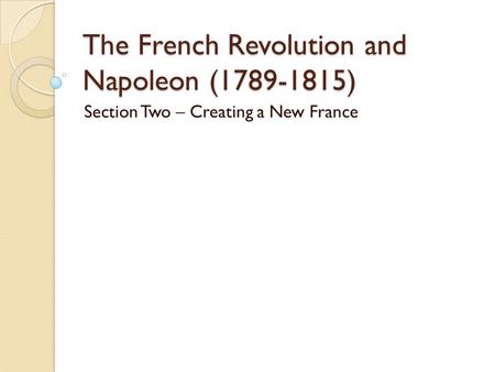 The French Revolution and Napoleon (1789-1815) Section Two – Creating a New France.