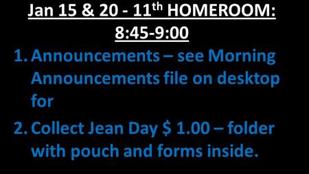 Jan 15 & 20 - 11 th HOMEROOM: 8:45-9:00 1.Announcements – see Morning Announcements file on desktop for 2.Collect Jean Day $ 1.00 – folder with pouch and.