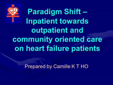 Paradigm Shift – Inpatient towards outpatient and community oriented care on heart failure patients Prepared by Camille K T HO.