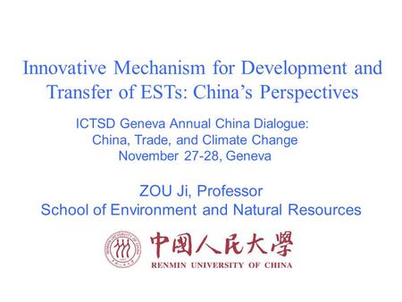 ZOU Ji, Professor School of Environment and Natural Resources Innovative Mechanism for Development and Transfer of ESTs: China’s Perspectives ICTSD Geneva.