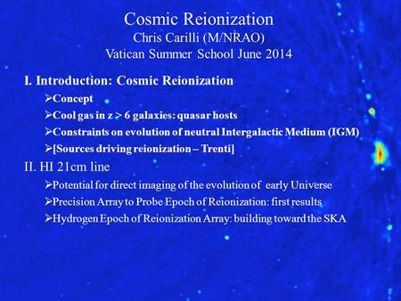 Cosmic Reionization Chris Carilli (M/NRAO) Vatican Summer School June 2014 I. Introduction: Cosmic Reionization  Concept  Cool gas in z > 6 galaxies: