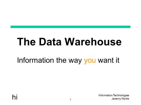 Information Technologies Jeremy Mortis 1 hi The Data Warehouse Information the way you want it.