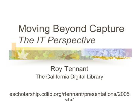 Roy Tennant The California Digital Library escholarship.cdlib.org/rtennant/presentations/2005 sfs/ Moving Beyond Capture The IT Perspective.