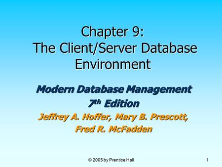 © 2005 by Prentice Hall 1 Chapter 9: The Client/Server Database Environment Modern Database Management 7 th Edition Jeffrey A. Hoffer, Mary B. Prescott,