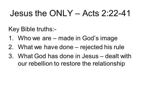 Jesus the ONLY – Acts 2:22-41 Key Bible truths:- 1.Who we are – made in God’s image 2.What we have done – rejected his rule 3.What God has done in Jesus.