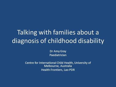 Talking with families about a diagnosis of childhood disability Dr Amy Gray Paediatrician Centre for International Child Health, University of Melbourne,